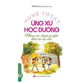 Nghệ Thuật Ứng Xử Học Đường - Những Câu Chuyện Ý Nghĩa Dành Cho Học Sinh 