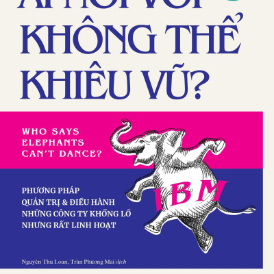 Ai Nói Voi Không Thể Khiêu Vũ - Phương Pháp Quản Trị Và Điều Hành Những Công Ty Khổng Lồ Nhưng Rất Linh Hoạt