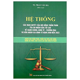 Hệ Thống Các Nghị Quyết Của Hội Đồng Thẩm Phán Tòa Án Nhân Dân Tối Cao Về Hành Chính, Kinh Tế-Thương Mại Và Hôn Nhân Gia Đình Từ Năm 2000 Đến 2023 (Dành Cho Phẩm Phán, Thẩm Tra Viên, Hội Thẩm, Kiểm Soát Viên, Luật Sự Và Các Học Viên Tư Pháp)