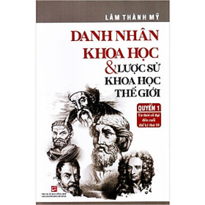 DANH NHÂN KHOA HỌC VÀ LƯỢC SỬ KHOA HỌC THẾ GIỚI - QUYỂN 1: TỪ THỜI CỔ ĐẠI ĐẾN CUỐI THẾ KỶ THỨ 18