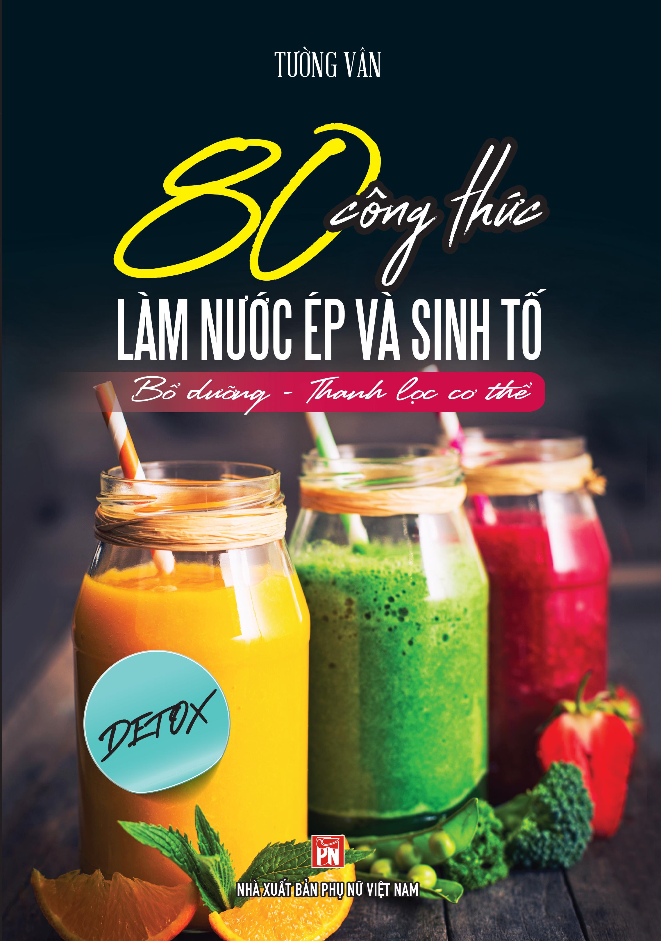 80 Công Thức Làm Nước Ép Và Sinh Tố (Bổ Dưỡng Và Thanh Lọc Cơ Thể)