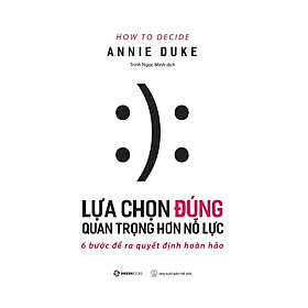 Lựa chọn đúng quan trọng hơn nỗ lực (How To Decide) - Tác giả Annie Duke - Bản Quyền