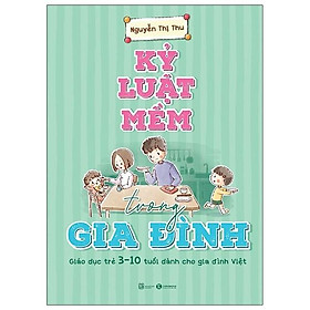 Kỷ Luật Mềm Trong Gia Đình - Giáo Dục Trẻ 3 - 10 Tuổi Dành Cho Gia Đình Việt