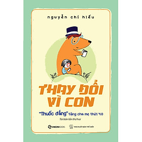 (Tái bản mới nhất) THAY ĐỔI VÌ CON - "Thuốc Đắng" Tặng Cha Mẹ Thời 4.0 - Nguyễn Chí Hiếu (bìa mềm)