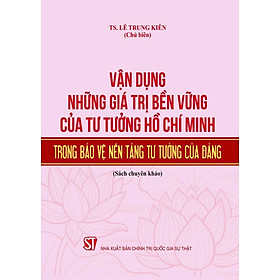 Vận dụng những giá trị bền vững của tư tưởng Hồ Chí Minh trong bảo vệ nền tảng tư tưởng của Đảng (bản in 2024)