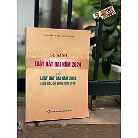 SO SÁNH LUẬT ĐẤT ĐAI 2024 VỚI LUẬT ĐẤT ĐAI NĂM 2013 (Sửa Đổi Bổ Sung Năm 2018) – Nhiều tác giả – NXB Chính trị quốc gia sự thật