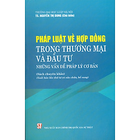 PHÁP LUẬT VỀ HỢP ĐỒNG TRONG THƯƠNG MẠI VÀ ĐẦU TƯ - Những Vấn Đề Pháp Lý Cơ Bản (Sách chuyên khảo) (Xuất bản lần thứ tư có sửa chữa, bổ sung)