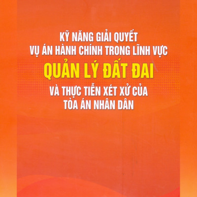 Kỹ Năng Giải Quyết Vụ Án Hành Chính Trong Lĩnh Vực Quản Lý Đất Đai Và Thực Tiễn Xét Xử Của Toà Án Nhân Dân - Tái Bản Lần Thứ Nhất, Có Sửa Đổi, Bổ Sung Theo Luật Đất Đai Năm 2024 