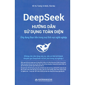 DeepSeek - Hướng Dẫn Sử Dụng Toàn Diện: Ứng Dụng Thực Tiễn Trong Mọi Lĩnh Vực Nghề Nghiệp 