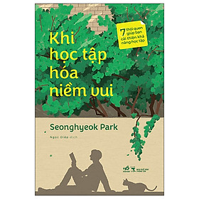 KHI HỌC TẬP HÓA NIỀM VUI - 7 THÓI QUEN GIÚP BẠN CẢI THIỆN KHẢ NĂNG HỌC TẬP