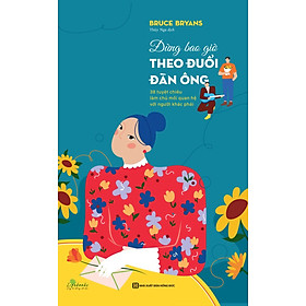 Đừng bao giờ theo đuổi đàn ông: 38 tuyệt chiêu làm chủ mối quan hệ với người khác phái
