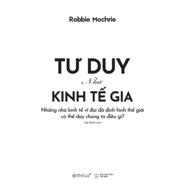 Tư Duy Như Kinh Tế Gia - Những Nhà Kinh Tế Vĩ Đại Đã Định Hình Thế Giới Có Thể Dạy Chúng Ta Điều Gì? (Robbie Mochrie) - Omega Plus