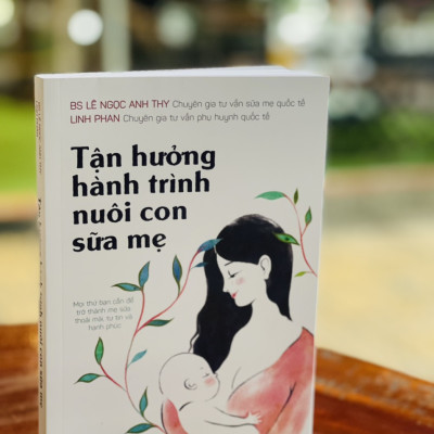 TẬN HƯỞNG HÀNH TRÌNH NUÔI CON SỮA MẸ - BS Lê Ngọc Anh Thy, Linh Phan - Nhã Nam – Nxb Thế Giới (bìa mềm)