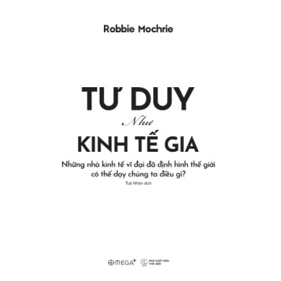 Tư Duy Như Kinh Tế Gia - Những Nhà Kinh Tế Vĩ Đại Đã Định Hình Thế Giới Có Thể Dạy Chúng Ta Điều Gì? (Robbie Mochrie) - Omega Plus 