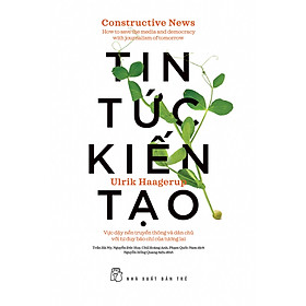 TIN TỨC KIẾN TẠO: VỰC DẬY NỀN TRUYỀN THÔNG VÀ DÂN CHỦ VỚI TƯ DUY BÁO CHÍ CỦA TƯƠNG LAI - Ulrik Haagerup - (bìa mềm)