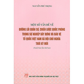 MỘT SỐ VẤN ĐỀ VỀ ĐƯỜNG LỐI QUÂN SỰ, CHIẾN LƯỢC QUỐC PHÒNG TRONG SỰ NGHIỆP XÂY DỰNG VÀ BẢO VỆ TỔ QUỐC VIỆT NAM XÃ HỘI CHỦ NGHĨA THỜI KỲ MỚI - Nguyễn Phú Trọng - NXB Chính trị quốc gia sự thật