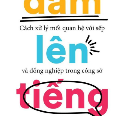 Dám Lên Tiếng - Cách Xử Lý Mối Quan Hệ Với Sếp Và Đồng Nghiệp Trong Công Sở