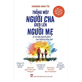 TRỒNG MỘT NGƯỜI CHA GIEO LÊN NGƯỜI MẸ & Đổ đầy Hạnh phúc vào những đứa trẻ – Hoàng Anh Tú - NXB Phụ nữ