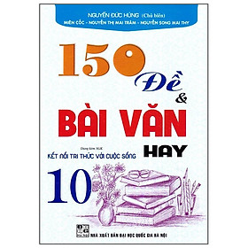 150 Đề & Bài Văn Hay 10 (Dùng Kèm SGK Kết Nối Tri Thức Với Cuộc Sống)