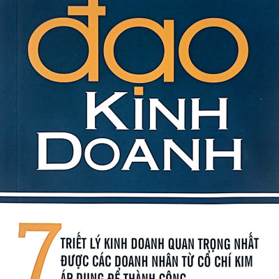 Đạo Kinh Doanh - 7 Triết Lý Kinh Doanh Quan Trọng Nhất Được Các Doanh Nhân Từ Cổ Chí Kim Áp Dụng Để Thành Công