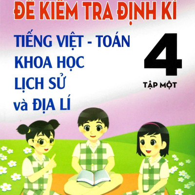 Đề Kiểm Tra Định Kỳ Tiếng Việt - Toán- Khoa Học- Lịch Sử -Địa Lí 4 - Tập 1