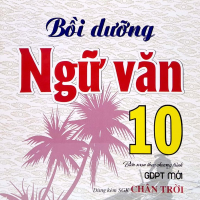 Bồi Dưỡng Ngữ Văn 10 (Biên Soạn Theo Chương Trình GDPT Mới) (Dùng Kèm SGK Chân Trời)