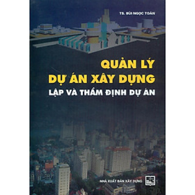 Sách - Quản Lý Dự Án Xây Dựng - Lập Và Thẩm Định Dự Án - TS. Bùi Ngọc Toàn - NXB Xây Dựng